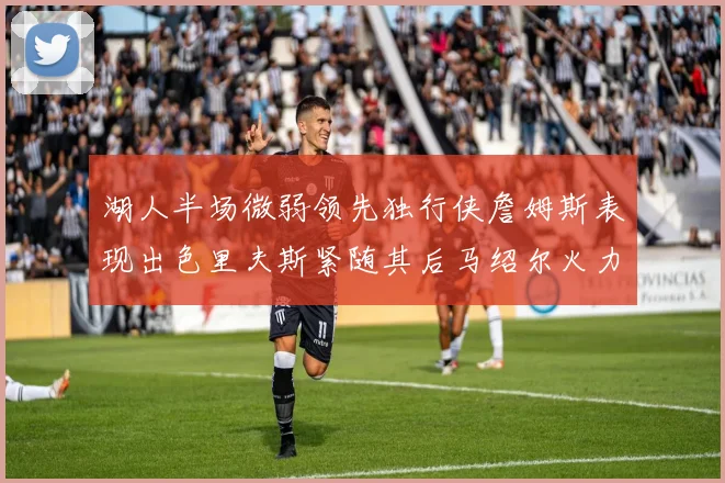 湖人半场微弱领先独行侠詹姆斯表现出色里夫斯紧随其后马绍尔火力全开