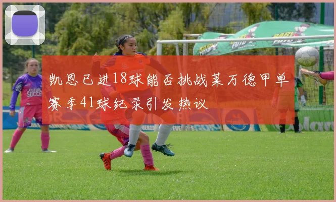 凯恩已进18球能否挑战莱万德甲单赛季41球纪录引发热议