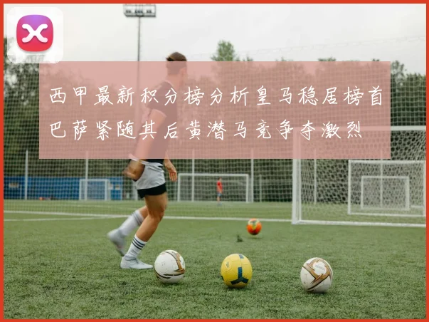 西甲最新积分榜分析皇马稳居榜首巴萨紧随其后黄潜马竞争夺激烈