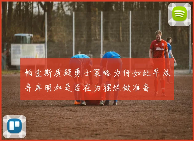 帕金斯质疑勇士策略为何如此早放弃库明加是否在为摆烂做准备