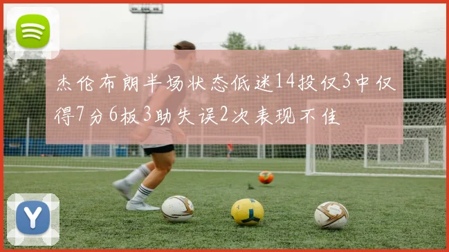 杰伦布朗半场状态低迷14投仅3中仅得7分6板3助失误2次表现不佳
