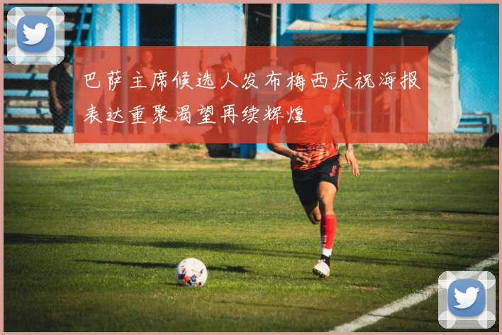 巴萨主席候选人发布梅西庆祝海报表达重聚渴望再续辉煌