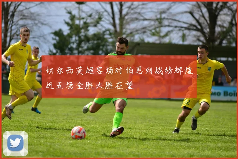 切尔西英超客场对伯恩利战绩辉煌近五场全胜大胜在望