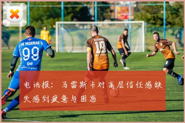 电讯报：马雷斯卡对高层信任感缺失感到疲惫与困惑