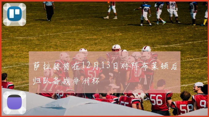 萨拉赫将在12月13日对阵布莱顿后归队备战非洲杯