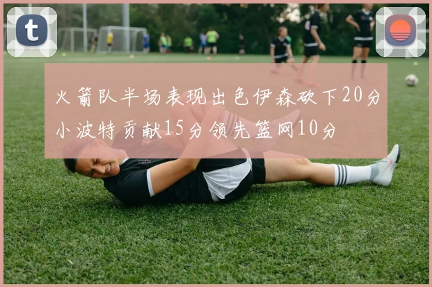 火箭队半场表现出色伊森砍下20分小波特贡献15分领先篮网10分