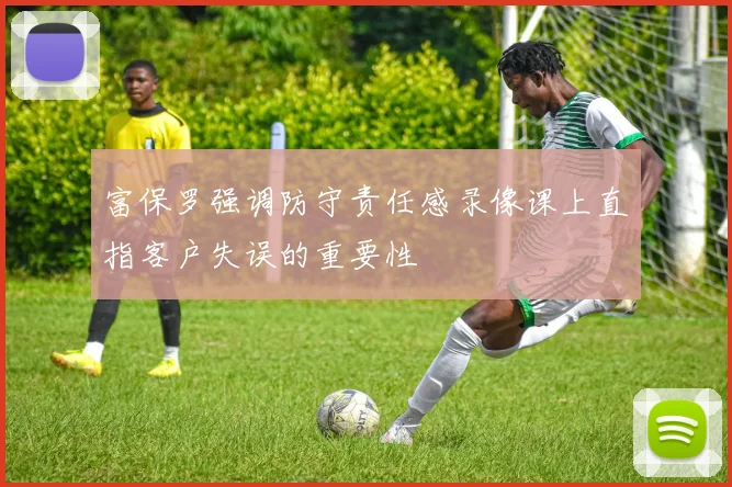 富保罗强调防守责任感录像课上直指客户失误的重要性