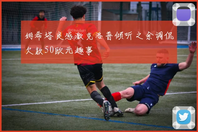 姆希塔良感激克洛普倾听之余调侃欠款50欧元趣事