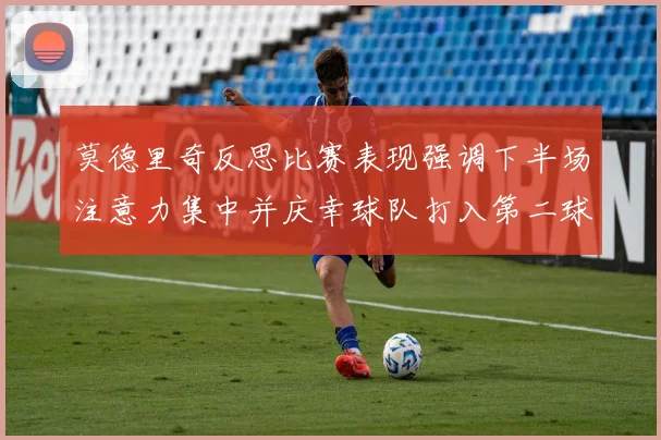 莫德里奇反思比赛表现强调下半场注意力集中并庆幸球队打入第二球