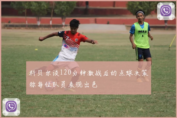 科贝尔谈120分钟激战后的点球决策称每位队员表现出色
