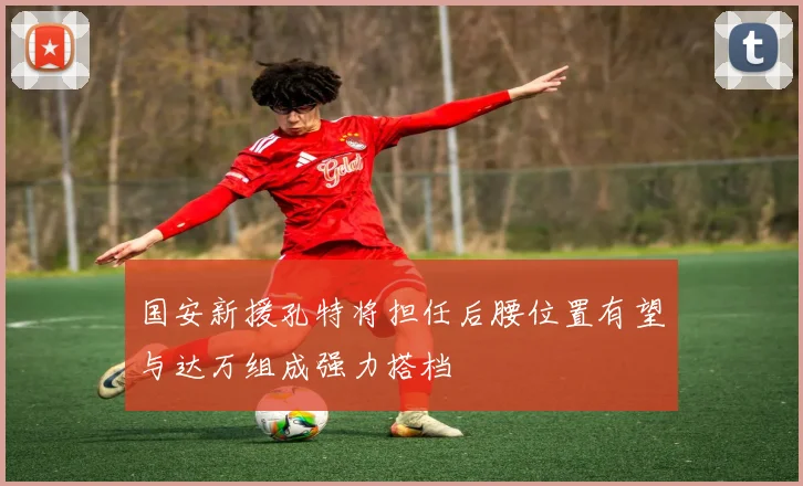 国安新援孔特将担任后腰位置有望与达万组成强力搭档