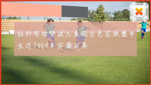 拉科布称赞波杰表现出色在联盟中生存3到4年实属不易