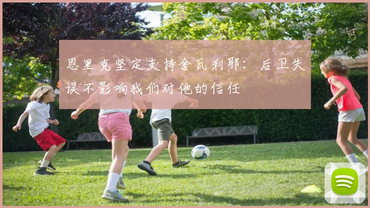 恩里克坚定支持舍瓦利耶：后卫失误不影响我们对他的信任