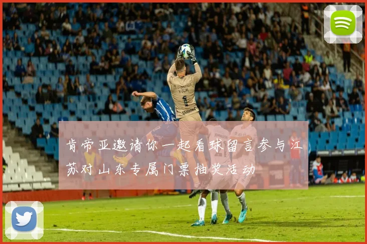 肯帝亚邀请你一起看球留言参与江苏对山东专属门票抽奖活动
