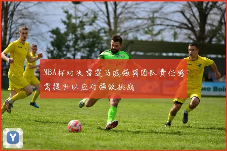 NBA杯对决雷霆马威强调团队责任感需提升以应对强敌挑战