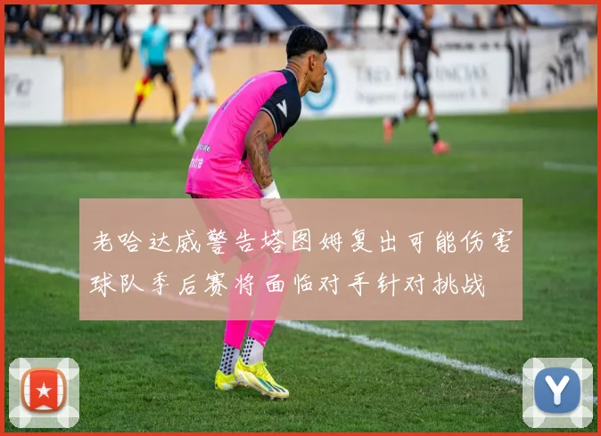 老哈达威警告塔图姆复出可能伤害球队季后赛将面临对手针对挑战