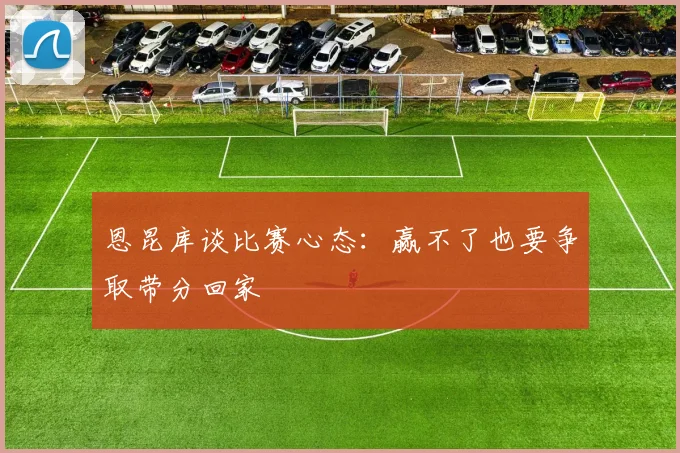 恩昆库谈比赛心态：赢不了也要争取带分回家