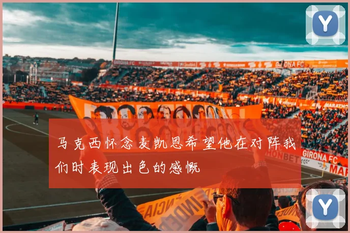 马克西怀念麦凯恩希望他在对阵我们时表现出色的感慨