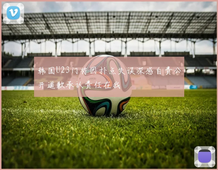 韩国U23门将因扑点失误深感自责公开道歉承认责任在我