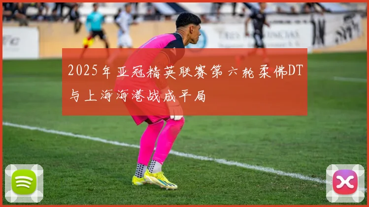 2025年亚冠精英联赛第六轮柔佛DT与上海海港战成平局