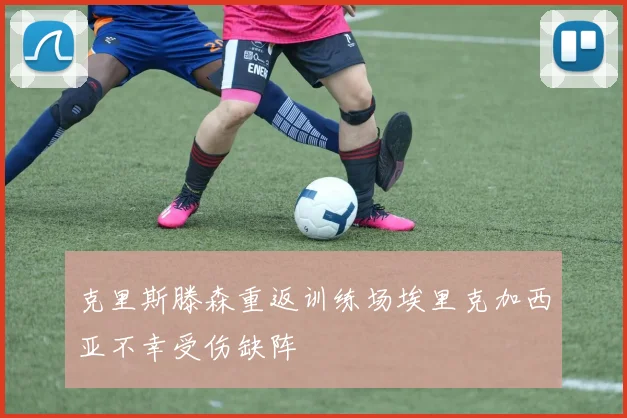 克里斯滕森重返训练场埃里克加西亚不幸受伤缺阵
