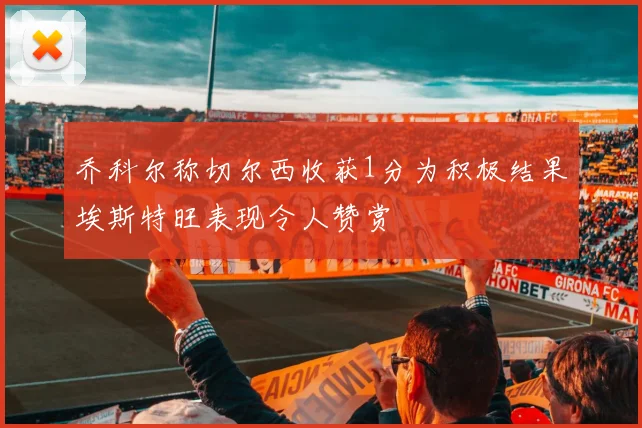 乔科尔称切尔西收获1分为积极结果埃斯特旺表现令人赞赏