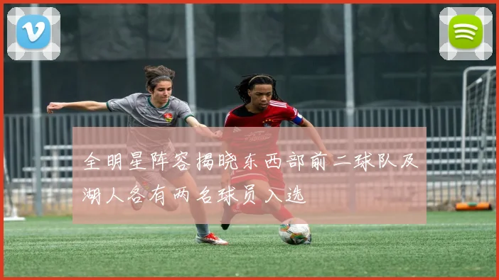 全明星阵容揭晓东西部前二球队及湖人各有两名球员入选