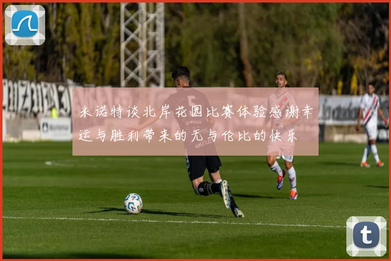 米诺特谈北岸花园比赛体验感谢幸运与胜利带来的无与伦比的快乐