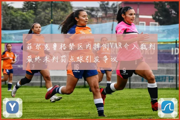 菲尔克鲁格禁区内摔倒VAR介入裁判最终未判罚点球引发争议