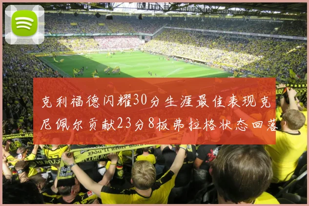克利福德闪耀30分生涯最佳表现克尼佩尔贡献23分8板弗拉格状态回落仅得14分