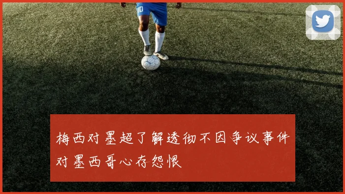 梅西对墨超了解透彻不因争议事件对墨西哥心存怨恨
