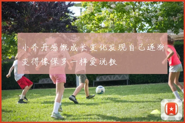 小乔丹感慨成长变化发现自己逐渐变得像保罗一样爱说教