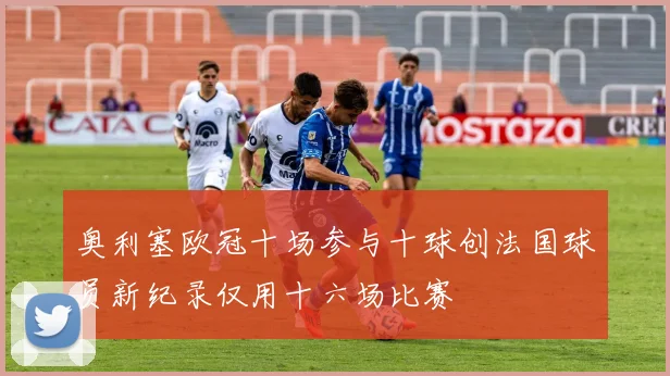 奥利塞欧冠十场参与十球创法国球员新纪录仅用十六场比赛