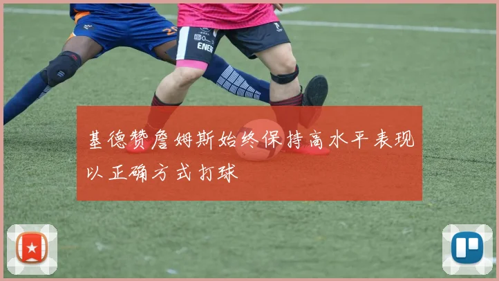 基德赞詹姆斯始终保持高水平表现以正确方式打球