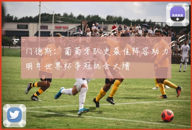门德斯：葡萄牙队史最佳阵容助力明年世界杯争冠机会大增