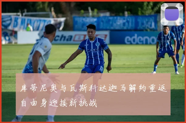 库蒂尼奥与瓦斯科达迦马解约重返自由身迎接新挑战