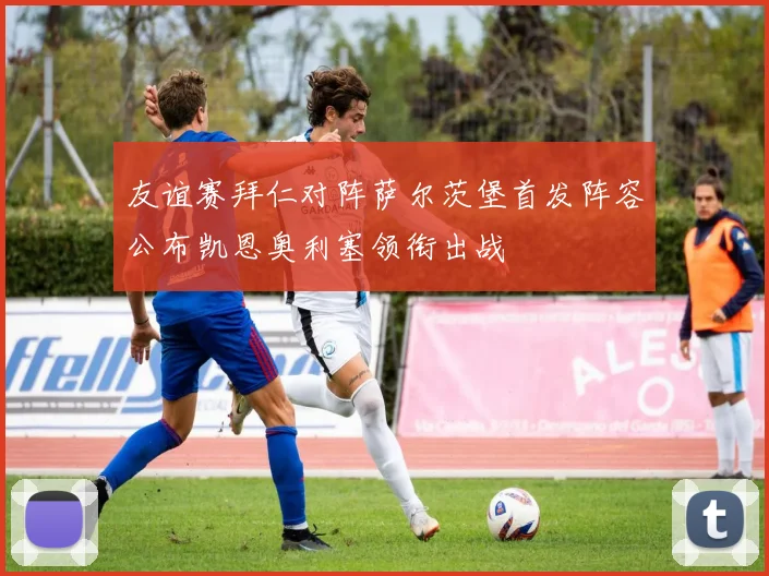 友谊赛拜仁对阵萨尔茨堡首发阵容公布凯恩奥利塞领衔出战