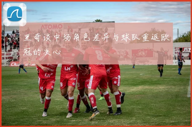 里奇谈中场角色差异与球队重返欧冠的决心