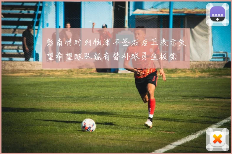彭南特对利物浦不签右后卫表示失望希望球队能有替补球员坐板凳