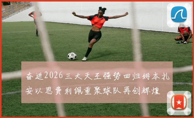 奋进2026三大天王强势回归姆本扎安以恩费利佩重聚球队再创辉煌