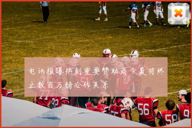 电讯报曝热刺重要赞助商今夏将终止数百万镑合作关系