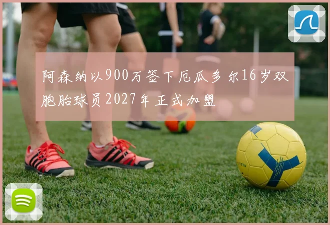 阿森纳以900万签下厄瓜多尔16岁双胞胎球员2027年正式加盟