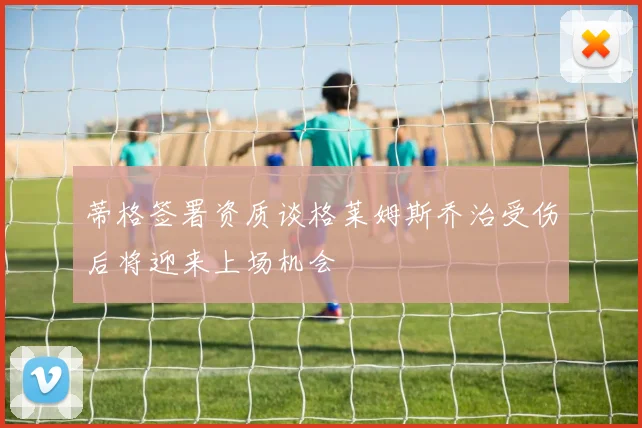 蒂格签署资质谈格莱姆斯乔治受伤后将迎来上场机会