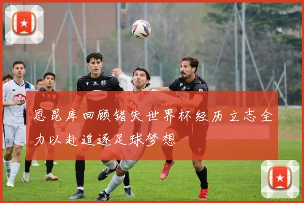 恩昆库回顾错失世界杯经历立志全力以赴追逐足球梦想