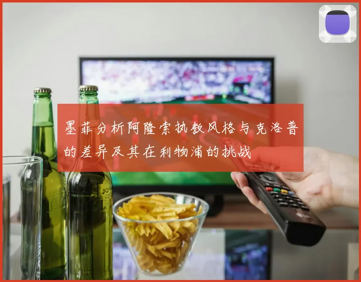 墨菲分析阿隆索执教风格与克洛普的差异及其在利物浦的挑战