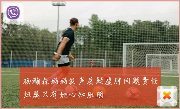 杨瀚森妈妈发声质疑虚胖问题责任归属只有她心知肚明