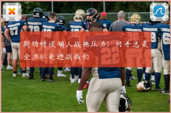 斯玛特谈湖人战袍压力：对手总是全力以赴迎战我们