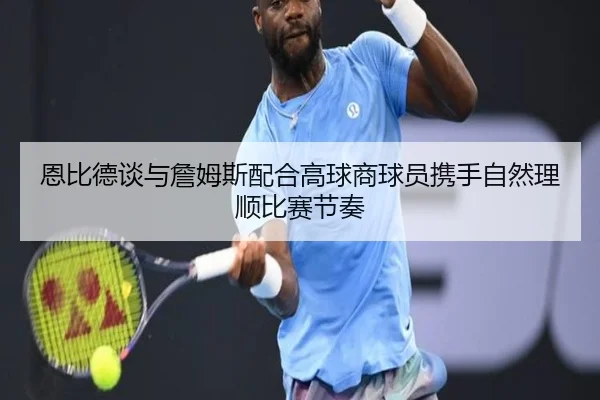 恩比德谈与詹姆斯配合高球商球员携手自然理顺比赛节奏